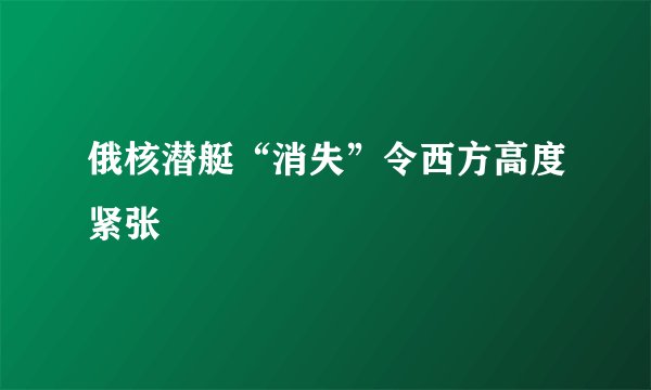 俄核潜艇“消失”令西方高度紧张