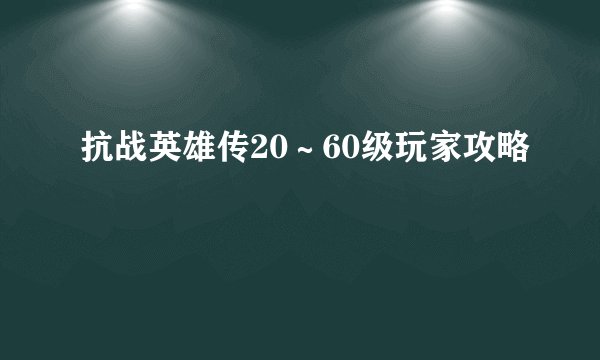 抗战英雄传20～60级玩家攻略