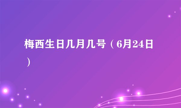 梅西生日几月几号（6月24日）
