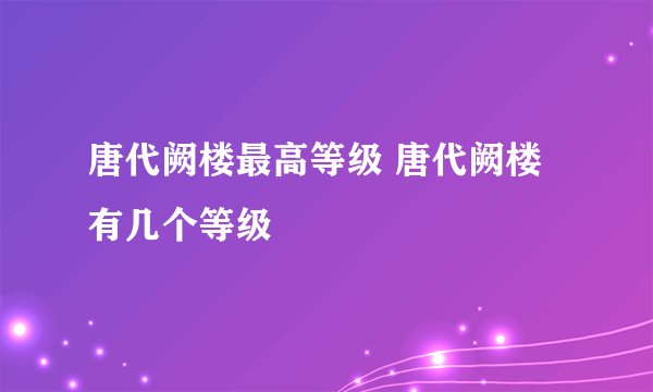 唐代阙楼最高等级 唐代阙楼有几个等级