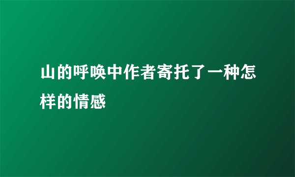山的呼唤中作者寄托了一种怎样的情感