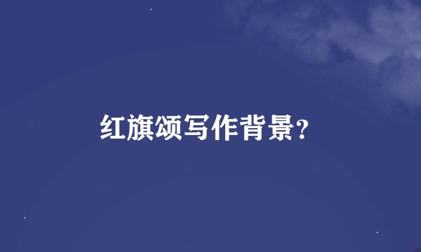 红旗颂写作背景？