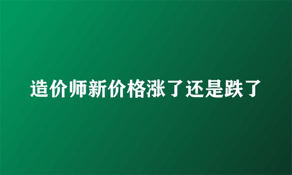 造价师新价格涨了还是跌了