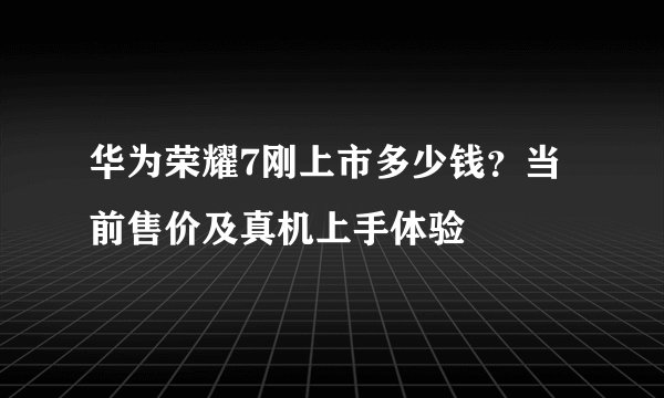 华为荣耀7刚上市多少钱？当前售价及真机上手体验