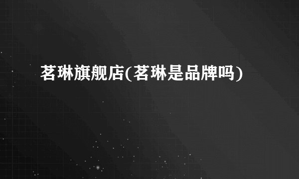 茗琳旗舰店(茗琳是品牌吗)