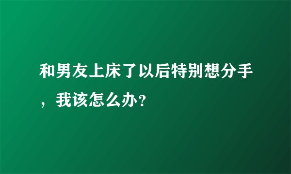 和男友上床了以后特别想分手，我该怎么办？