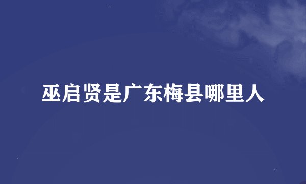 巫启贤是广东梅县哪里人