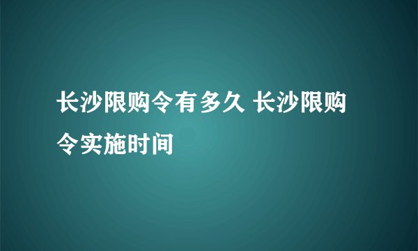 长沙限购令有多久 长沙限购令实施时间