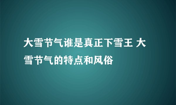 大雪节气谁是真正下雪王 大雪节气的特点和风俗