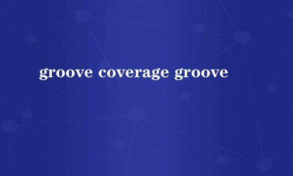 groove coverage groove
