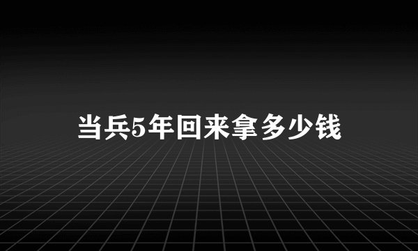 当兵5年回来拿多少钱