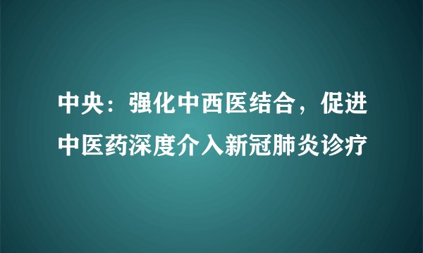 中央：强化中西医结合，促进中医药深度介入新冠肺炎诊疗