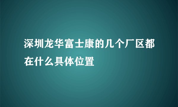 深圳龙华富士康的几个厂区都在什么具体位置
