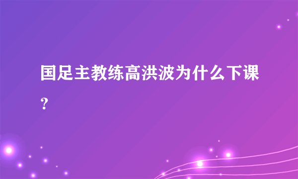 国足主教练高洪波为什么下课？