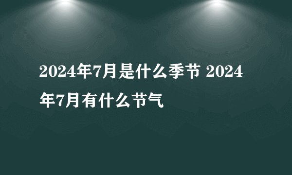 2024年7月是什么季节 2024年7月有什么节气
