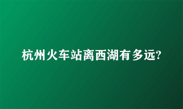 杭州火车站离西湖有多远?