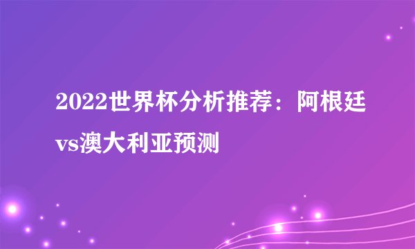 2022世界杯分析推荐：阿根廷vs澳大利亚预测
