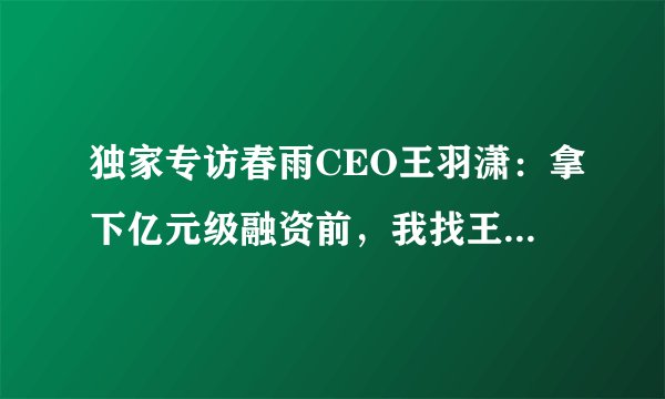 独家专访春雨CEO王羽潇：拿下亿元级融资前，我找王小川聊了多次