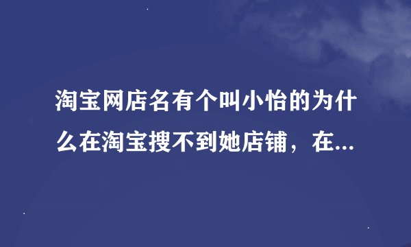 淘宝网店名有个叫小怡的为什么在淘宝搜不到她店铺，在百度也搜不到，