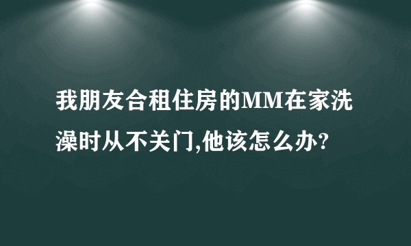 我朋友合租住房的MM在家洗澡时从不关门,他该怎么办?