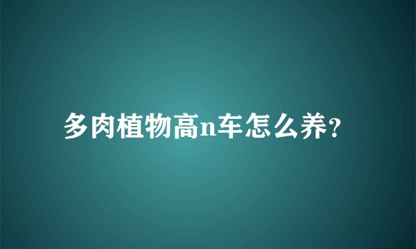 多肉植物高n车怎么养？