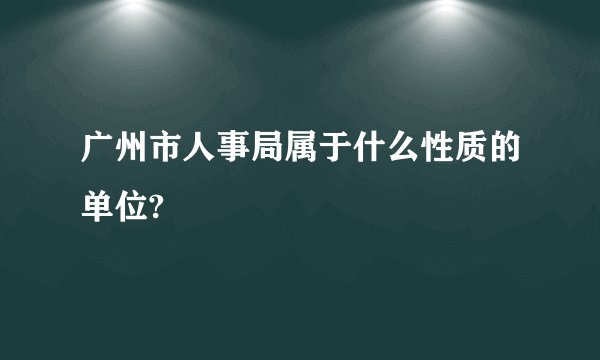 广州市人事局属于什么性质的单位?