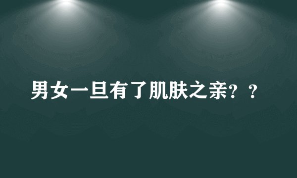 男女一旦有了肌肤之亲？？