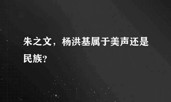 朱之文，杨洪基属于美声还是民族？