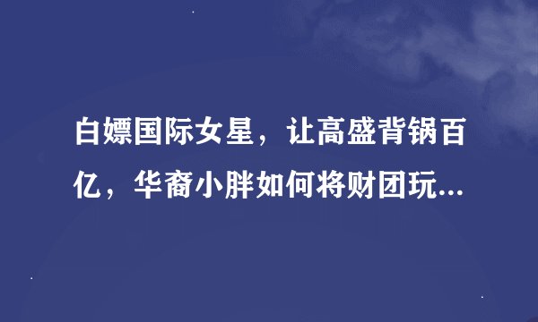 白嫖国际女星，让高盛背锅百亿，华裔小胖如何将财团玩弄于股掌？