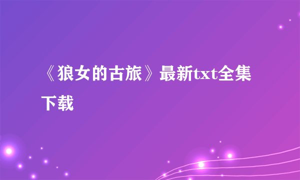 《狼女的古旅》最新txt全集下载