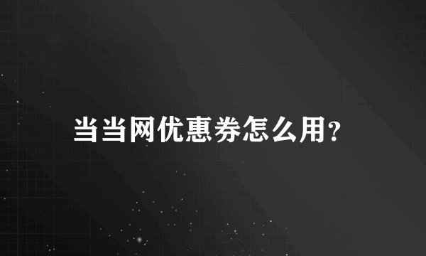 当当网优惠券怎么用？