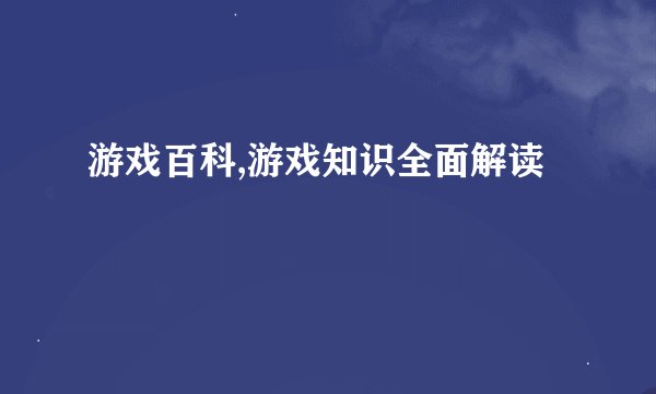 游戏百科,游戏知识全面解读