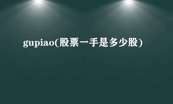 gupiao(股票一手是多少股)