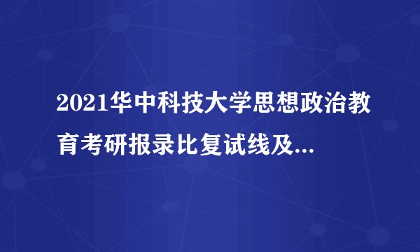2021华中科技大学思想政治教育考研报录比复试线及经验分享
