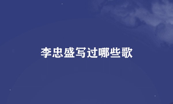李忠盛写过哪些歌