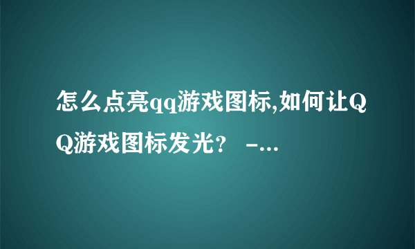 怎么点亮qq游戏图标,如何让QQ游戏图标发光？ - 让QQ游戏图标闪亮起来的方法