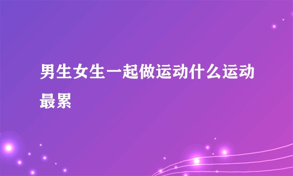 男生女生一起做运动什么运动最累