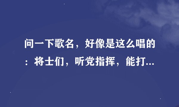 问一下歌名,好像是这么唱的:将士们,听党指挥,能打胜仗作风优良,不惧强敌,敢较量,为祖国决胜疆场