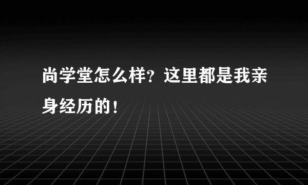 尚学堂怎么样？这里都是我亲身经历的！