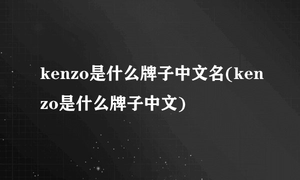 kenzo是什么牌子中文名(kenzo是什么牌子中文)