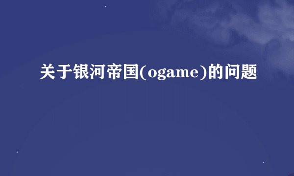 关于银河帝国(ogame)的问题