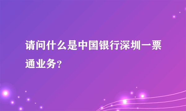 请问什么是中国银行深圳一票通业务？