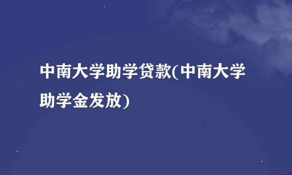 中南大学助学贷款(中南大学助学金发放)