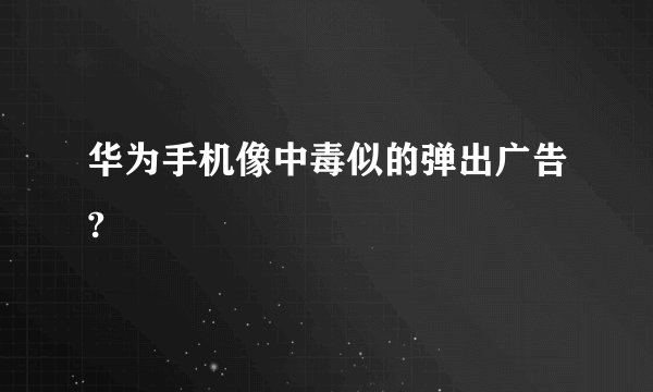 华为手机像中毒似的弹出广告?
