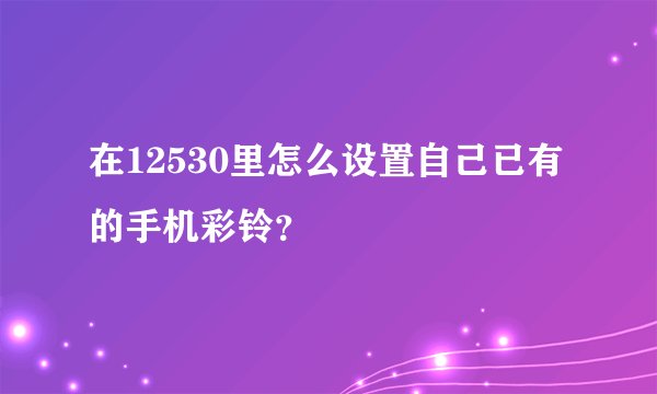 在12530里怎么设置自己已有的手机彩铃?