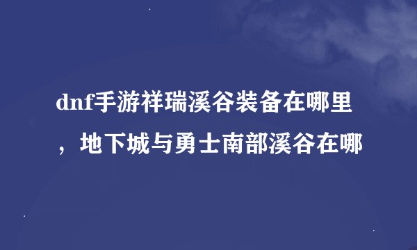 dnf手游祥瑞溪谷装备在哪里，地下城与勇士南部溪谷在哪