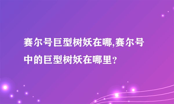 赛尔号巨型树妖在哪,赛尔号中的巨型树妖在哪里？