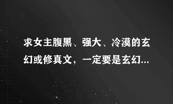 求女主腹黑、强大、冷漠的玄幻或修真文，一定要是玄幻或修真的，要一对一的，从头至尾都是一对一