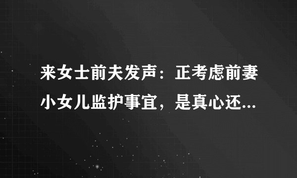 来女士前夫发声：正考虑前妻小女儿监护事宜，是真心还是有所图？