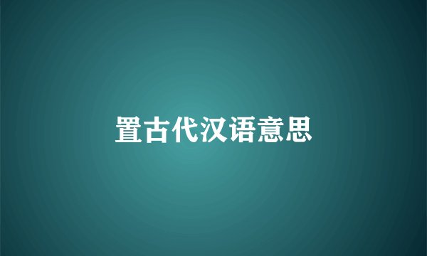 置古代汉语意思